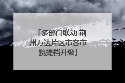 多部门联动 荆州万达片区市容市貌提档升级