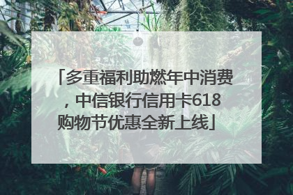 多重福利助燃年中消费，中信银行信用卡618购物节优惠全新上线