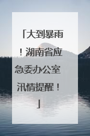 大到暴雨！湖南省应急委办公室汛情提醒！