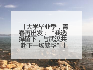 大学毕业季，青春再出发：“我选择留下，与武汉共赴下一场繁华”