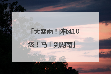 大暴雨！阵风10级！马上到湖南