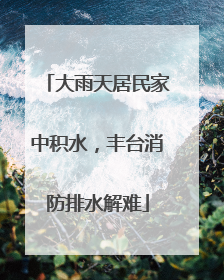 大雨天居民家中积水，丰台消防排水解难