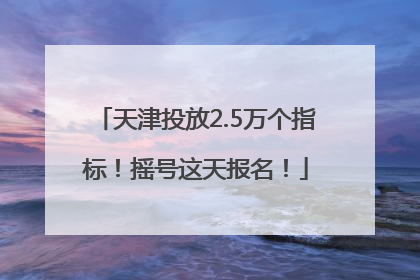 天津投放2.5万个指标！摇号这天报名！