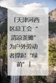 天津河西区总工会“清凉茶摊”为户外劳动者撑起“绿荫”