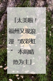 太美啦！福州又现浪漫“双彩虹” 本周晴热为主