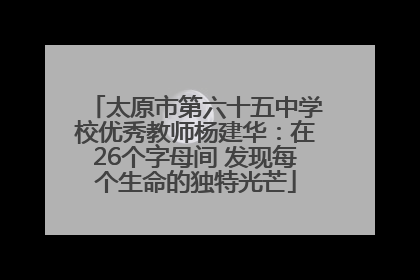 太原市第六十五中学校优秀教师杨建华：在26个字母间 发现每个生命的独特光芒