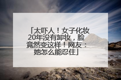 太吓人！女子化妆20年没有卸妆，脸竟然变这样！网友：她怎么能忍住