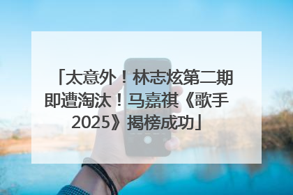 太意外！林志炫第二期即遭淘汰！马嘉祺《歌手2025》揭榜成功