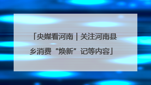 央媒看河南｜关注河南县乡消费“焕新”记等内容