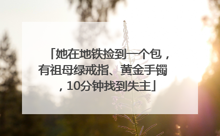 她在地铁捡到一个包，有祖母绿戒指、黄金手镯，10分钟找到失主