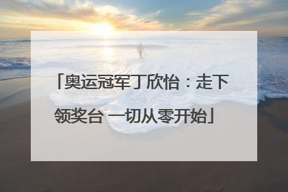 奥运冠军丁欣怡：走下领奖台 一切从零开始