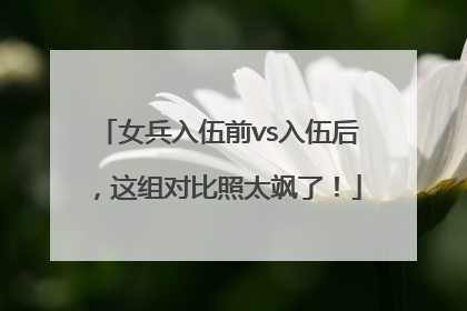 女兵入伍前vs入伍后，这组对比照太飒了！