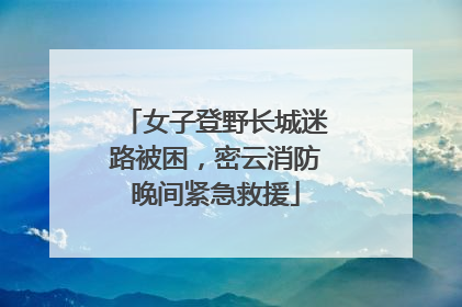 女子登野长城迷路被困，密云消防晚间紧急救援