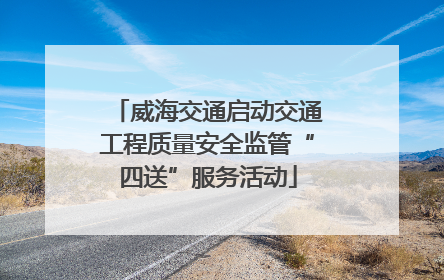 威海交通启动交通工程质量安全监管“四送”服务活动
