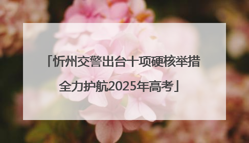 忻州交警出台十项硬核举措 全力护航2025年高考
