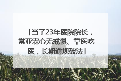 当了23年医院院长，常亚霖心无戒惧、靠医吃医，长期逾规破法
