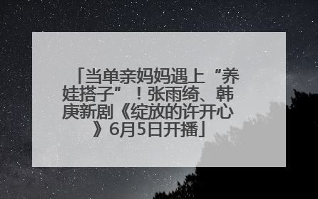 当单亲妈妈遇上“养娃搭子”！张雨绮、韩庚新剧《绽放的许开心》6月5日开播