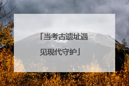 当考古遗址遇见现代守护