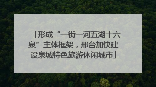 形成“一街一河五湖十六泉”主体框架，邢台加快建设泉城特色旅游休闲城市