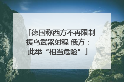 德国称西方不再限制援乌武器射程 俄方：此举“相当危险”
