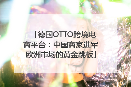 德国OTTO跨境电商平台：中国商家进军欧洲市场的黄金跳板