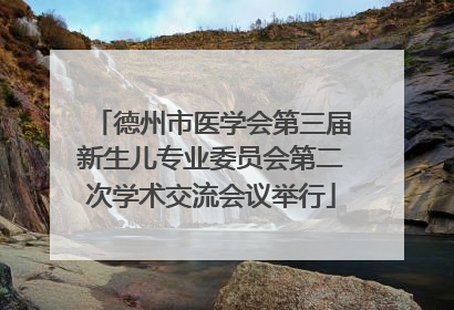 德州市医学会第三届新生儿专业委员会第二次学术交流会议举行