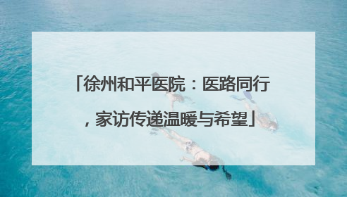 徐州和平医院：医路同行，家访传递温暖与希望