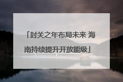 封关之年布局未来 海南持续提升开放能级