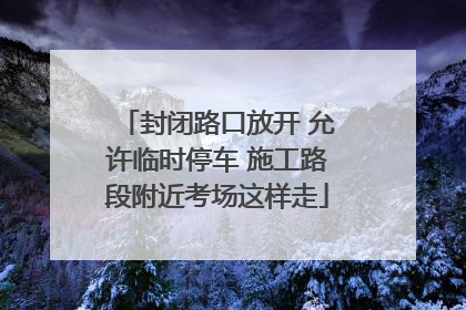 封闭路口放开 允许临时停车 施工路段附近考场这样走