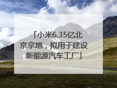 小米6.35亿北京拿地，拟用于建设新能源汽车工厂