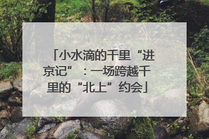 小水滴的千里“进京记”：一场跨越千里的“北上”约会