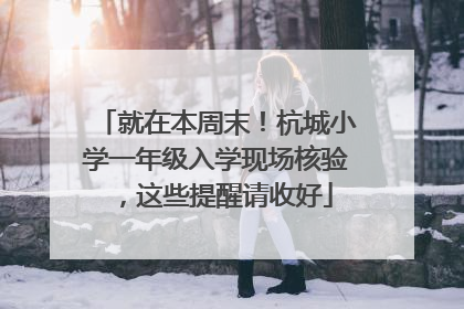 就在本周末！杭城小学一年级入学现场核验，这些提醒请收好