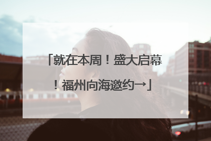 就在本周！盛大启幕！福州向海邀约→