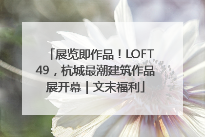 展览即作品！LOFT49，杭城最潮建筑作品展开幕｜文末福利