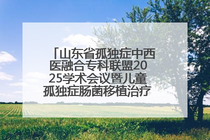 山东省孤独症中西医融合专科联盟2025学术会议暨儿童孤独症肠菌移植治疗技术培训举办