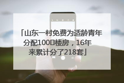 山东一村免费为适龄青年分配100㎡楼房，16年来累计分了218套