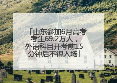 山东参加6月高考考生69.2万人，外语科目开考前15分钟后不得入场