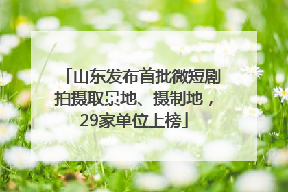 山东发布首批微短剧拍摄取景地、摄制地，29家单位上榜