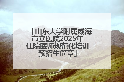 山东大学附属威海市立医院2025年住院医师规范化培训预招生简章