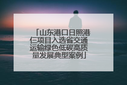 山东港口日照港仨项目入选省交通运输绿色低碳高质量发展典型案例