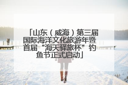 山东（威海）第三届国际海洋文化旅游年暨首届“海天驿旅杯”钓鱼节正式启动