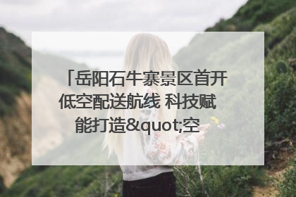 岳阳石牛寨景区首开低空配送航线 科技赋能打造"空中便利店"