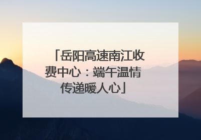 岳阳高速南江收费中心：端午温情传递暖人心