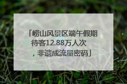崂山风景区端午假期待客12.88万人次，非遗成流量密码