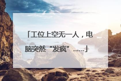 工位上空无一人，电脑突然“发疯”……