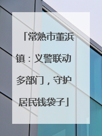 常熟市董浜镇：义警联动多部门，守护居民钱袋子