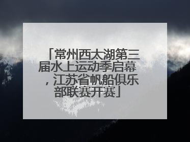 常州西太湖第三届水上运动季启幕，江苏省帆船俱乐部联赛开赛