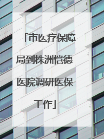 市医疗保障局到株洲恺德医院调研医保工作