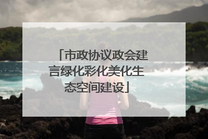 市政协议政会建言绿化彩化美化生态空间建设