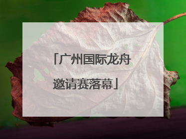 广州国际龙舟邀请赛落幕